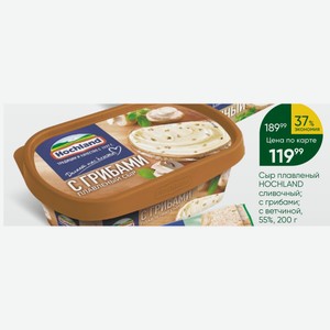 Сыр плавленый HOCHLAND сливочный; с грибами; с ветчиной, 55%, 200 г