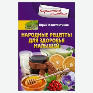 Народные рецепты для здоровья малышей, Константинов Ю.Ю