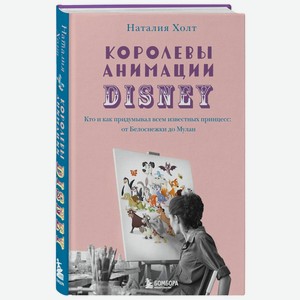 Книга  Королевы анимации Disney. Кто и как придумывал всем известных принцесс: от Белоснежки до Мулан, Наталия Холт