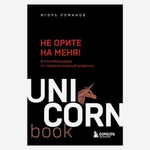 Книга UnicornBook. Не орите на меня! 8 способов ухода от психологической агрессии
